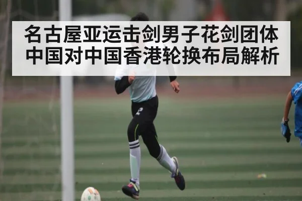 名古屋亚运击剑男子花剑团体中国对中国香港轮换布局解析